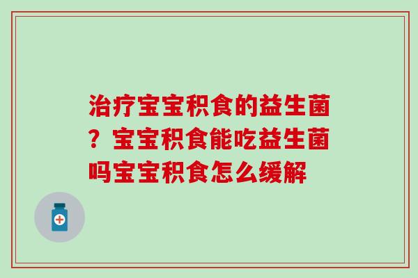 治疗宝宝积食的益生菌？宝宝积食能吃益生菌吗宝宝积食怎么缓解