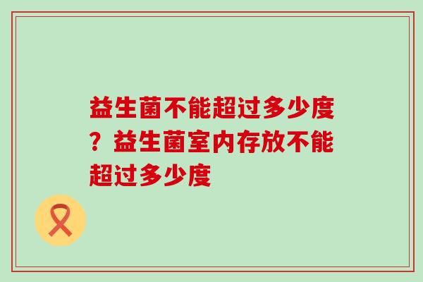 益生菌不能超过多少度？益生菌室内存放不能超过多少度