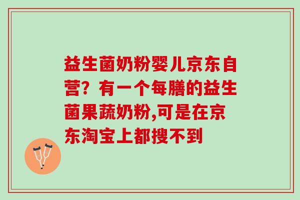 益生菌奶粉婴儿京东自营？有一个每膳的益生菌果蔬奶粉,可是在京东淘宝上都搜不到