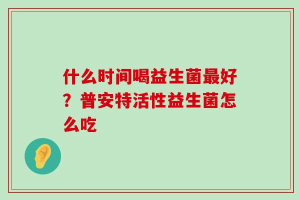 什么时间喝益生菌最好？普安特活性益生菌怎么吃