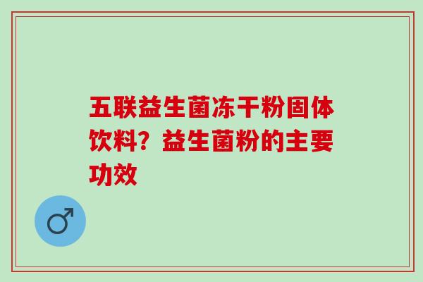 五联益生菌冻干粉固体饮料？益生菌粉的主要功效