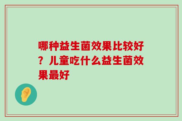 哪种益生菌效果比较好？儿童吃什么益生菌效果最好