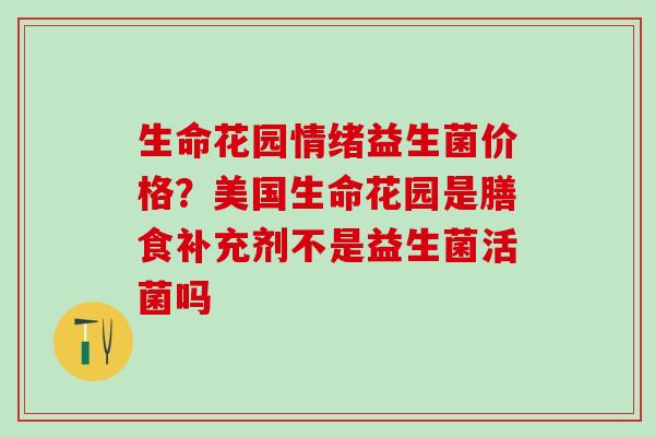 生命花园情绪益生菌价格？美国生命花园是膳食补充剂不是益生菌活菌吗