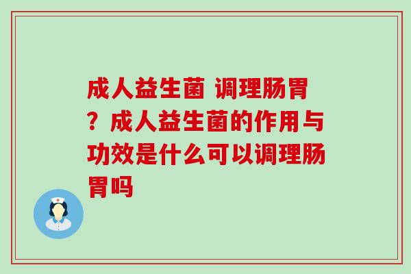 成人益生菌 调理肠胃？成人益生菌的作用与功效是什么可以调理肠胃吗