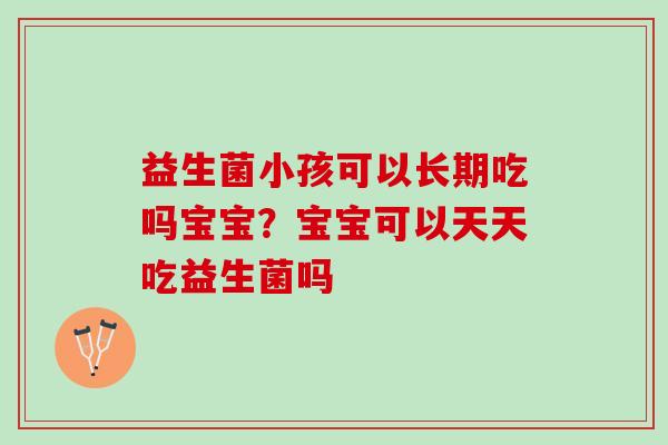 益生菌小孩可以长期吃吗宝宝？宝宝可以天天吃益生菌吗