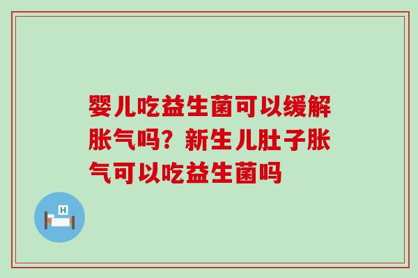 婴儿吃益生菌可以缓解胀气吗？新生儿肚子胀气可以吃益生菌吗
