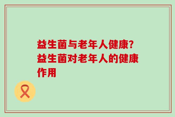 益生菌与老年人健康？益生菌对老年人的健康作用