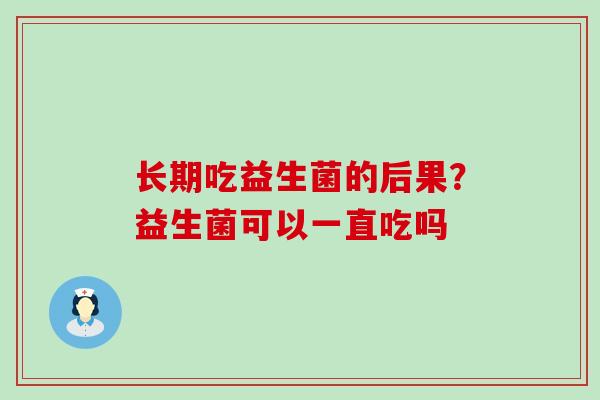 长期吃益生菌的后果？益生菌可以一直吃吗