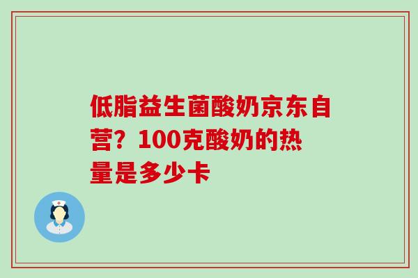 低脂益生菌酸奶京东自营？100克酸奶的热量是多少卡