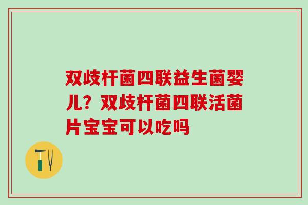 双歧杆菌四联益生菌婴儿？双歧杆菌四联活菌片宝宝可以吃吗