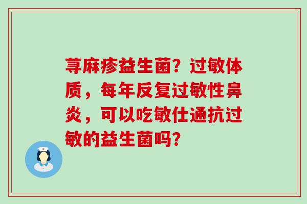 荨麻疹益生菌？过敏体质，每年反复过敏性鼻炎，可以吃敏仕通抗过敏的益生菌吗？
