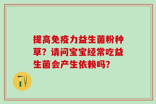 提高免疫力益生菌粉种草？请问宝宝经常吃益生菌会产生依赖吗？