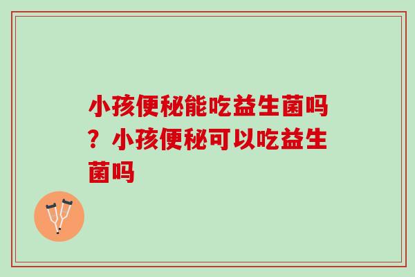 小孩便秘能吃益生菌吗？小孩便秘可以吃益生菌吗