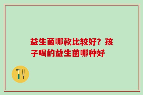 益生菌哪款比较好？孩子喝的益生菌哪种好