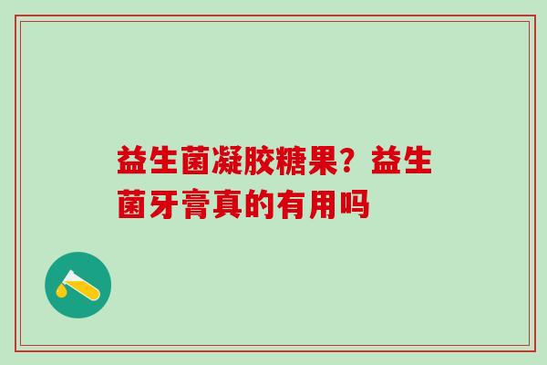 益生菌凝胶糖果？益生菌牙膏真的有用吗