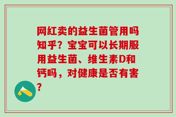 网红卖的益生菌管用吗知乎？宝宝可以长期服用益生菌、维生素D和钙吗，对健康是否有害？