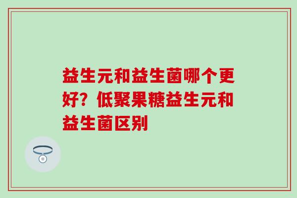益生元和益生菌哪个更好？低聚果糖益生元和益生菌区别