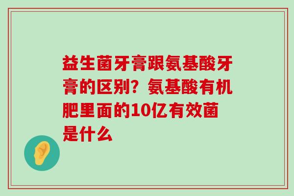 益生菌牙膏跟氨基酸牙膏的区别？氨基酸有机肥里面的10亿有效菌是什么