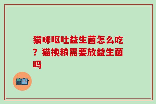 猫咪呕吐益生菌怎么吃？猫换粮需要放益生菌吗