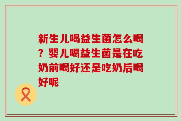 新生儿喝益生菌怎么喝？婴儿喝益生菌是在吃奶前喝好还是吃奶后喝好呢