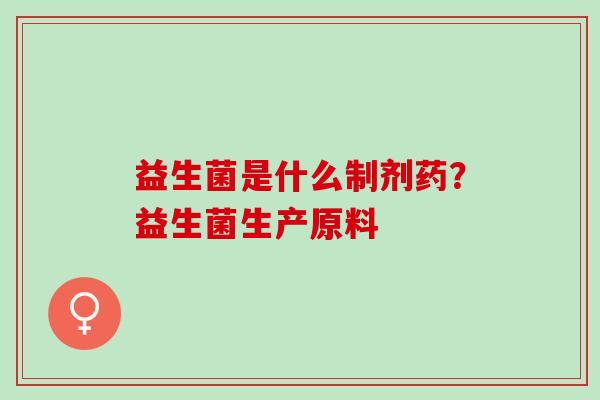 益生菌是什么制剂药？益生菌生产原料