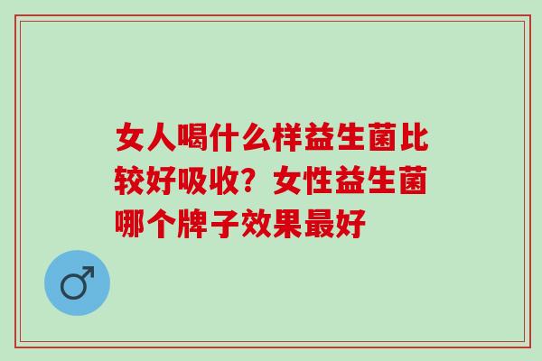 女人喝什么样益生菌比较好吸收？女性益生菌哪个牌子效果最好