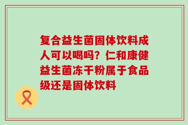 复合益生菌固体饮料成人可以喝吗？仁和康健益生菌冻干粉属于食品级还是固体饮料