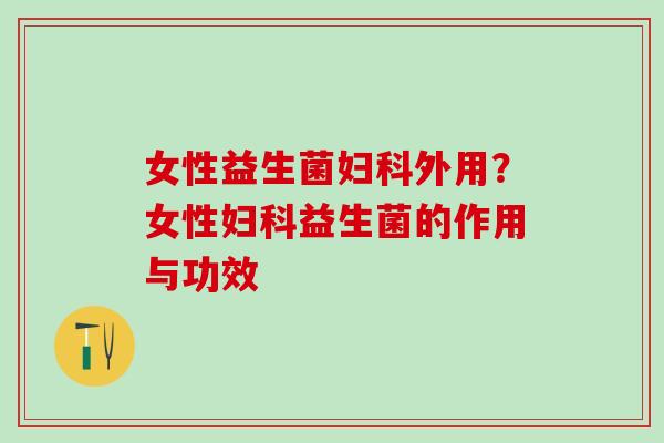 女性益生菌妇科外用？女性妇科益生菌的作用与功效