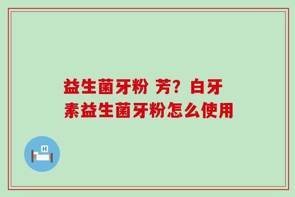 益生菌牙粉 芳？白牙素益生菌牙粉怎么使用