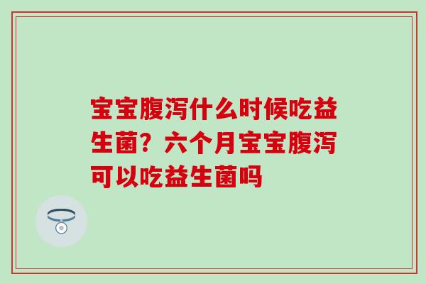 宝宝腹泻什么时候吃益生菌？六个月宝宝腹泻可以吃益生菌吗