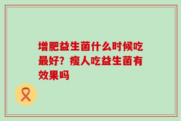 增肥益生菌什么时候吃最好？瘦人吃益生菌有效果吗