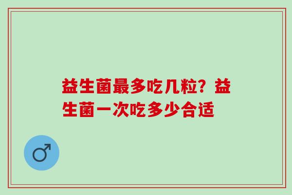 益生菌最多吃几粒？益生菌一次吃多少合适