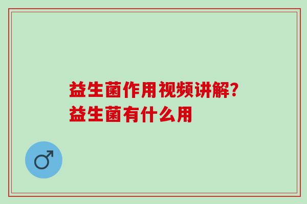 益生菌作用视频讲解？益生菌有什么用
