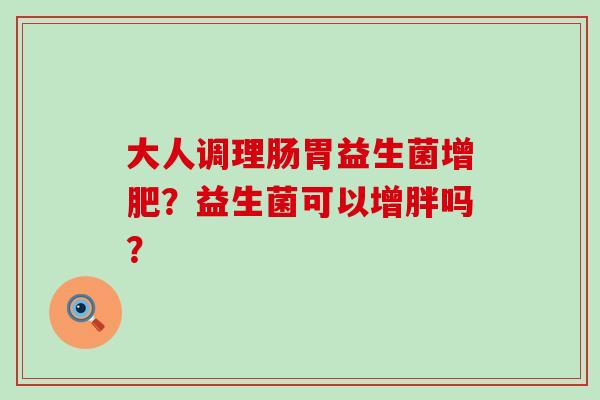 大人调理肠胃益生菌增肥？益生菌可以增胖吗？