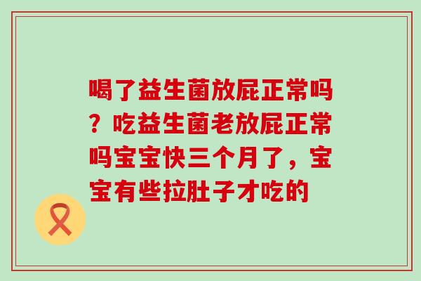 喝了益生菌放屁正常吗？吃益生菌老放屁正常吗宝宝快三个月了，宝宝有些拉肚子才吃的