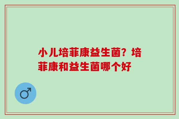 小儿培菲康益生菌？培菲康和益生菌哪个好