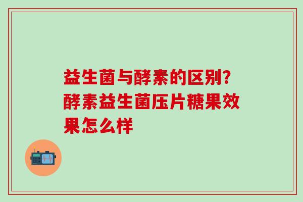 益生菌与酵素的区别？酵素益生菌压片糖果效果怎么样