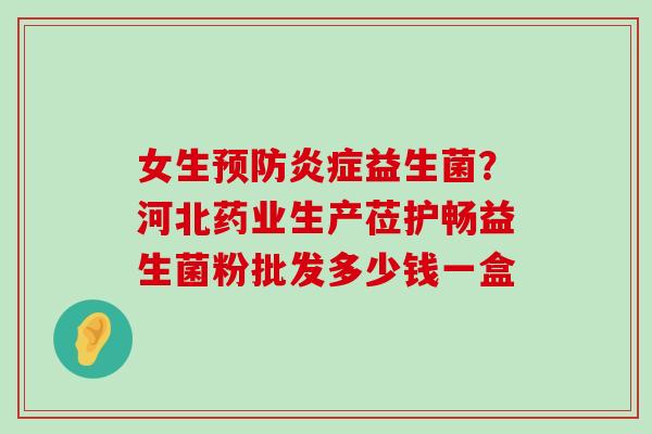 女生预防炎症益生菌？河北药业生产莅护畅益生菌粉批发多少钱一盒