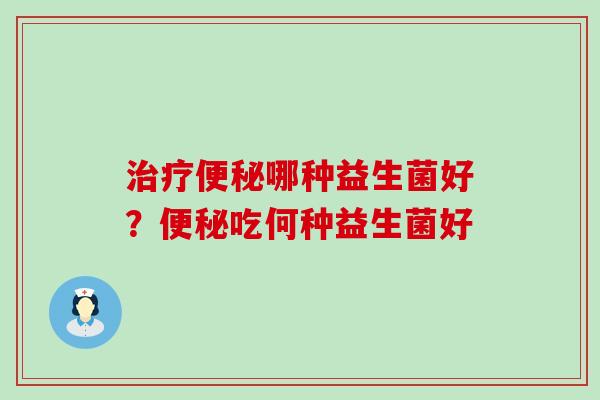 治疗便秘哪种益生菌好？便秘吃何种益生菌好