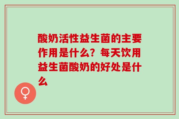 酸奶活性益生菌的主要作用是什么？每天饮用益生菌酸奶的好处是什么