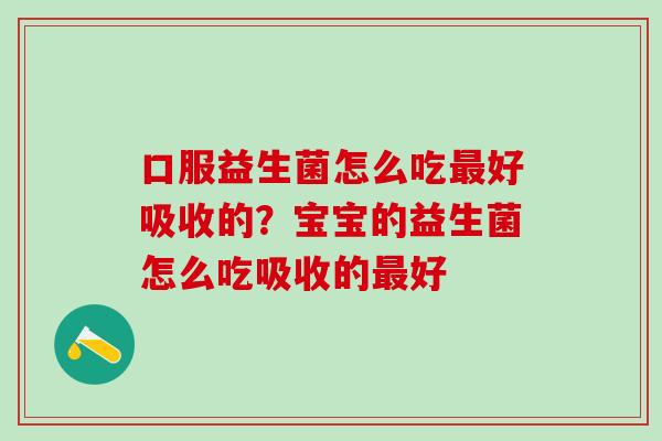 口服益生菌怎么吃最好吸收的？宝宝的益生菌怎么吃吸收的最好