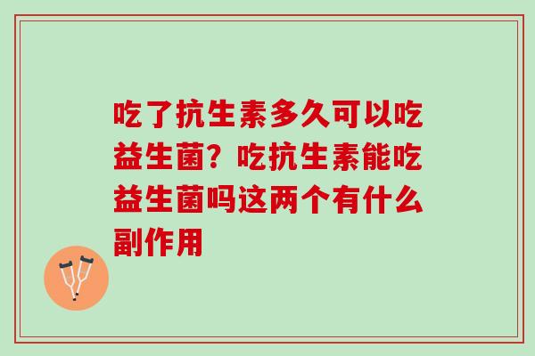 吃了抗生素多久可以吃益生菌？吃抗生素能吃益生菌吗这两个有什么副作用