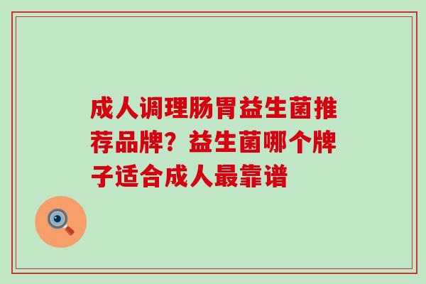成人调理肠胃益生菌推荐品牌？益生菌哪个牌子适合成人最靠谱