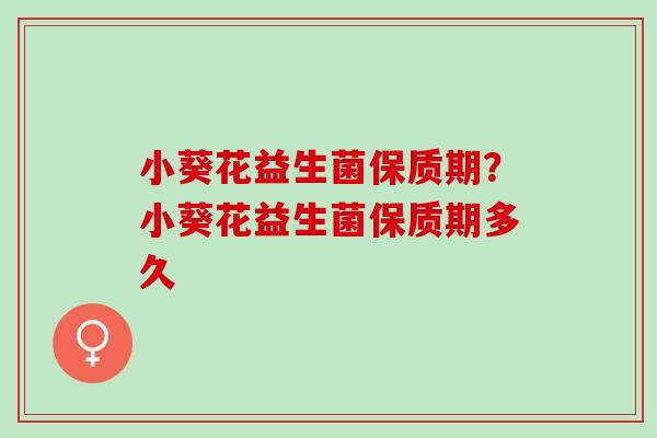小葵花益生菌保质期？小葵花益生菌保质期多久