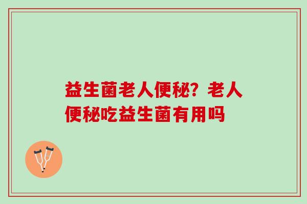益生菌老人便秘？老人便秘吃益生菌有用吗