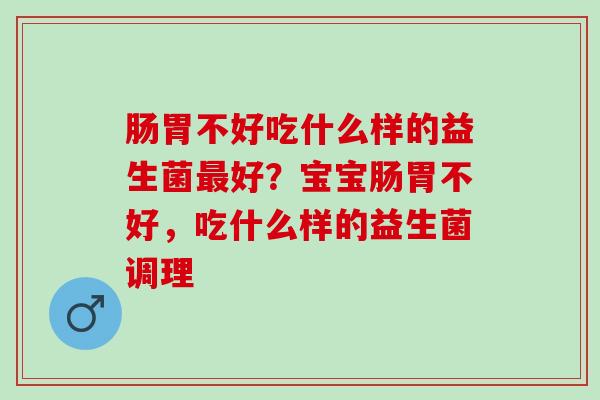 肠胃不好吃什么样的益生菌最好？宝宝肠胃不好，吃什么样的益生菌调理