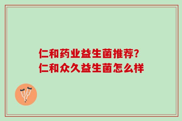 仁和药业益生菌推荐？仁和众久益生菌怎么样