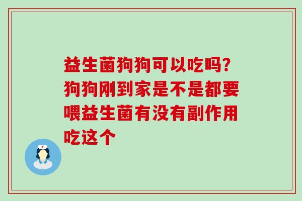 益生菌狗狗可以吃吗？狗狗刚到家是不是都要喂益生菌有没有副作用吃这个