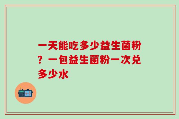 一天能吃多少益生菌粉？一包益生菌粉一次兑多少水