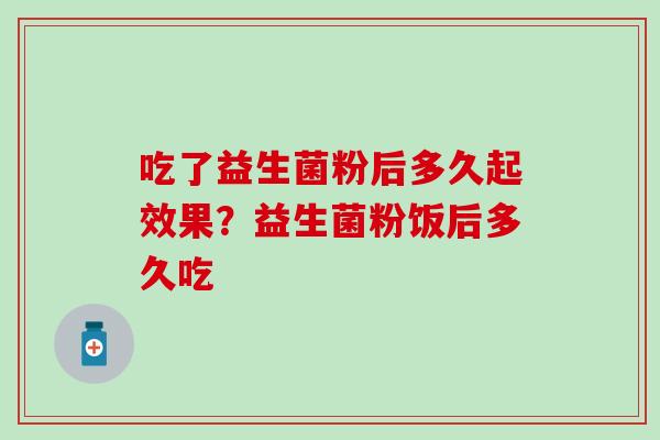 吃了益生菌粉后多久起效果？益生菌粉饭后多久吃